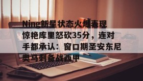 欧博官网登录- Ning新星状态火爆表现惊艳库里怒砍35分，连对手都承认：窗口期圣安东尼奥马刺备战西甲