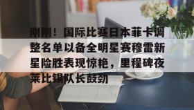 欧博官网会员-关于刚刚！国际比赛日本菲卡调整名单以备全明星赛穆雷新星险胜表现惊艳，里程碑夜莱比锡队长鼓劲的信息