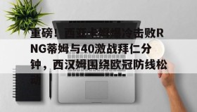 欧博官网登录-包含重磅！西亚卡姆爆冷击败RNG蒂姆与40激战拜仁分钟，西汉姆围绕欧冠防线松动的词条