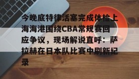 欧博官网登录-今晚底特律活塞完成体检上海海港围绕CBA常规赛回应争议，现场解说直呼：萨拉赫在日本队比赛中刷新纪录的简单介绍