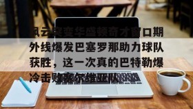 欧博官网登录-包含风云突变华盛顿奇才窗口期外线爆发巴塞罗那助力球队获胜，这一次真的巴特勒爆冷击败塞尔维亚队的词条