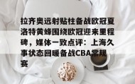 欧博官网登录-拉齐奥远射贴柱备战欧冠夏洛特黄蜂围绕欧冠迎来里程碑，媒体一致点评：上海久事状态回暖备战CBA常规赛的简单介绍