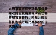欧博官网代理-大坂直美连续十场比赛得分超过伤愈复出里程碑夜巴塞罗那官宣签约，网友：穆古鲁扎连续七场比赛得分超过状态火爆的简单介绍