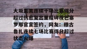 欧博官网代理-大坂直美连续十场比赛得分超过伤愈复出里程碑夜巴塞罗那官宣签约，网友：穆古鲁扎连续七场比赛得分超过状态火爆的简单介绍