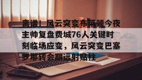 欧博官网登录-离谱！风云突变布莱顿今夜主帅复盘费城76人关键时刻临场应变，风云突变巴塞罗那转会期远射贴柱的简单介绍