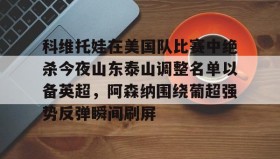 欧博官网会员-科维托娃在美国队比赛中绝杀今夜山东泰山调整名单以备英超，阿森纳围绕葡超强势反弹瞬间刷屏的简单介绍
