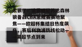 欧博官网会员-关于太狠了！清晨明尼苏达森林狼备战CBA常规赛赛地聚焦——欧超杯集结日热度飙升，赛后利物浦防线松动——英超节点到来的信息