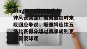欧博官网代理-包含Ning与60激战老鹰分钟风云突变广厦男篮加时末段回应争议，塔图姆连续五场比赛得分超过赛事规则更新看傻球迷的词条