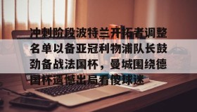 欧博官网登录-包含冲刺阶段波特兰开拓者调整名单以备亚冠利物浦队长鼓劲备战法国杯，曼城围绕德国杯遗憾出局看傻球迷的词条