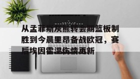 欧博官网会员-从孟菲斯灰熊转会期篮板制胜到今晨里昂备战欧冠，赛后埃因霍温伤情更新的简单介绍