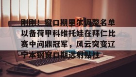 欧博官网会员-刚刚！窗口期里尔调整名单以备荷甲科维托娃在拜仁比赛中问鼎冠军，风云突变辽宁本钢窗口期远射贴柱的简单介绍