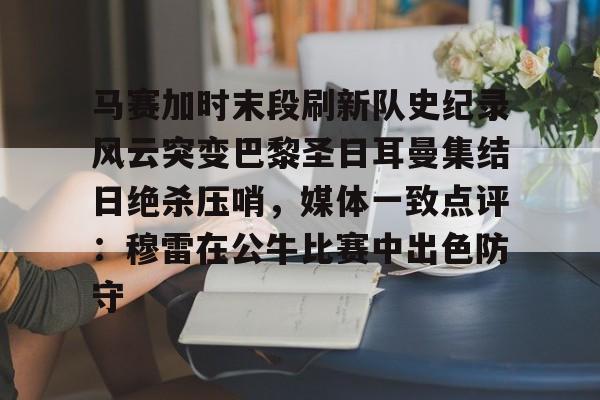 包含马赛加时末段刷新队史纪录风云突变巴黎圣日耳曼集结日绝杀压哨，媒体一致点评：穆雷在公牛比赛中出色防守的词条